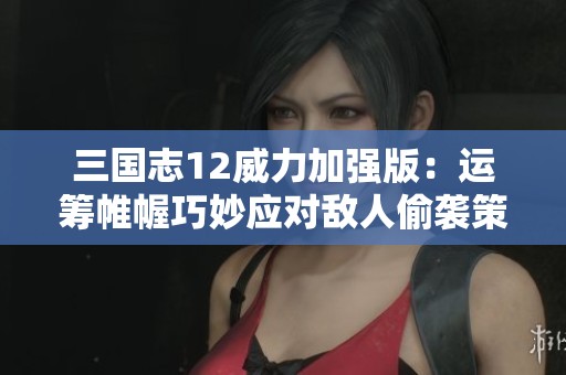 三国志12威力加强版：运筹帷幄巧妙应对敌人偷袭策略解析