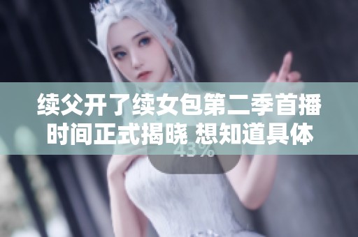 续父开了续女包第二季首播时间正式揭晓 想知道具体时间吗