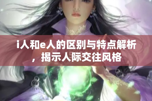 i人和e人的区别与特点解析，揭示人际交往风格