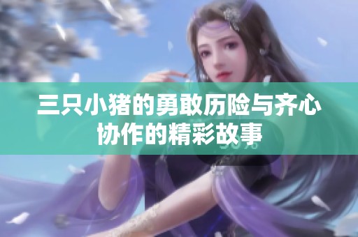 三只小猪的勇敢历险与齐心协作的精彩故事