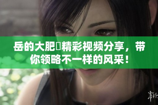 岳的大肥坹精彩视频分享，带你领略不一样的风采！