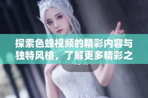 探索色蜂视频的精彩内容与独特风格，了解更多精彩之处
