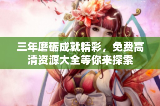 三年磨砺成就精彩，免费高清资源大全等你来探索