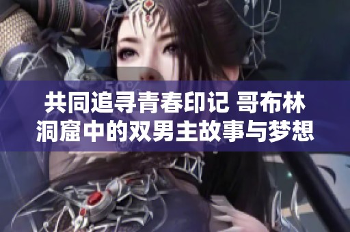 共同追寻青春印记 哥布林洞窟中的双男主故事与梦想
