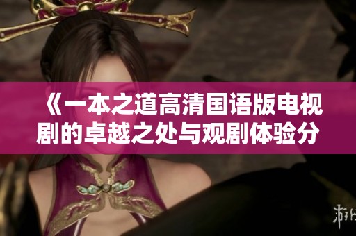 《一本之道高清国语版电视剧的卓越之处与观剧体验分析》