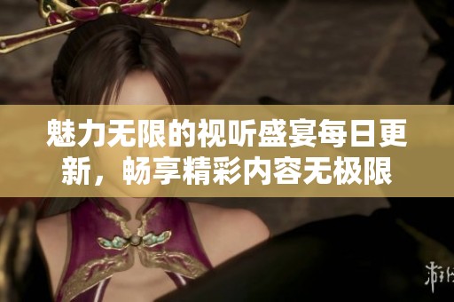 魅力无限的视听盛宴每日更新，畅享精彩内容无极限