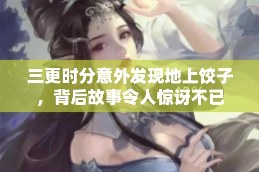 三更时分意外发现地上饺子，背后故事令人惊讶不已