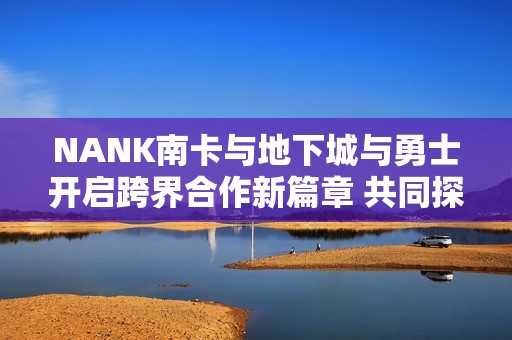 NANK南卡与地下城与勇士开启跨界合作新篇章 共同探索梦想世界