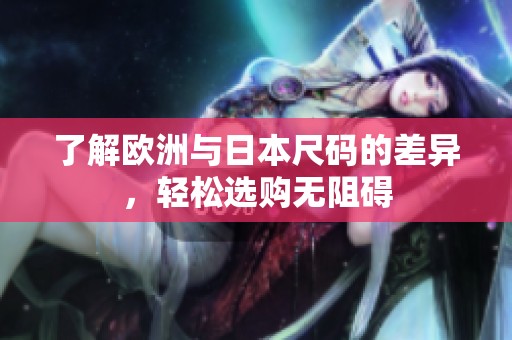 了解欧洲与日本尺码的差异，轻松选购无阻碍