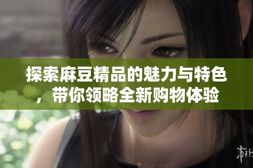 探索麻豆精品的魅力与特色，带你领略全新购物体验