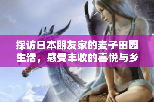 探访日本朋友家的麦子田园生活，感受丰收的喜悦与乡土气息