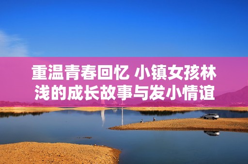 重温青春回忆 小镇女孩林浅的成长故事与发小情谊