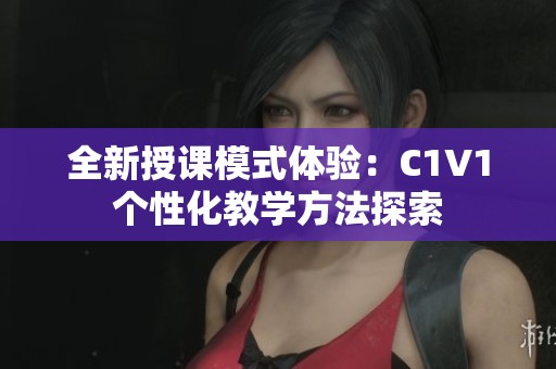 全新授课模式体验：C1V1个性化教学方法探索