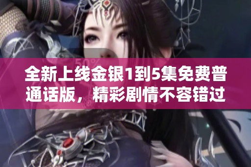 全新上线金银1到5集免费普通话版，精彩剧情不容错过