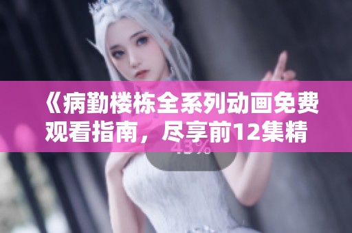 《病勤楼栋全系列动画免费观看指南，尽享前12集精彩内容》