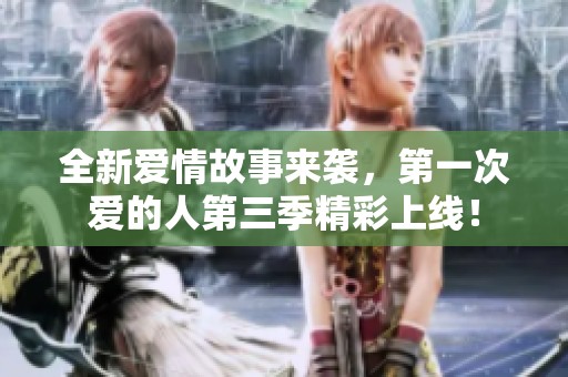 全新爱情故事来袭，第一次爱的人第三季精彩上线！