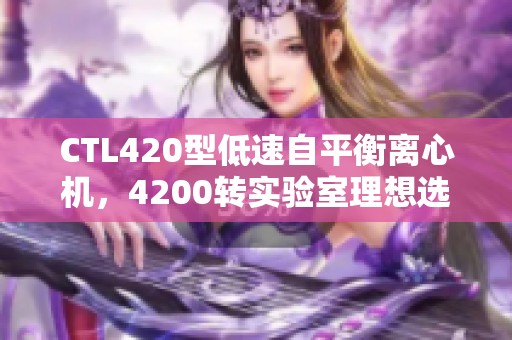 CTL420型低速自平衡离心机，4200转实验室理想选择分析
