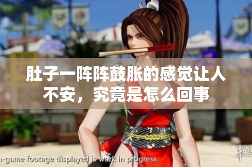 肚子一阵阵鼓胀的感觉让人不安，究竟是怎么回事