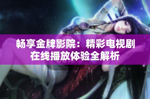 畅享金牌影院：精彩电视剧在线播放体验全解析