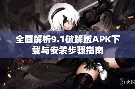 全面解析9.1破解版APK下载与安装步骤指南