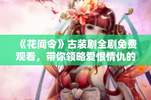 《花间令》古装剧全剧免费观看，带你领略爱恨情仇的精彩故事