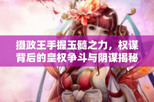 摄政王手握玉髓之力，权谋背后的皇权争斗与阴谋揭秘
