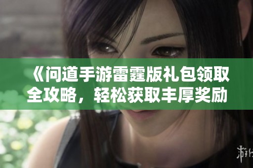 《问道手游雷霆版礼包领取全攻略，轻松获取丰厚奖励》