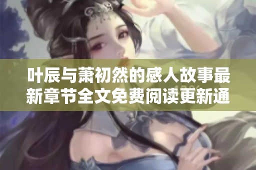 叶辰与萧初然的感人故事最新章节全文免费阅读更新通知
