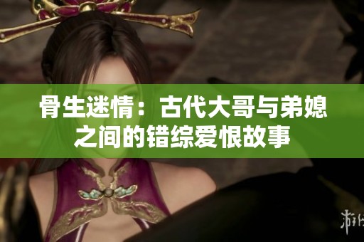 骨生迷情：古代大哥与弟媳之间的错综爱恨故事