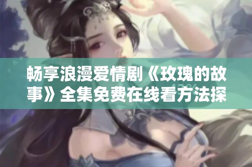 畅享浪漫爱情剧《玫瑰的故事》全集免费在线看方法探索