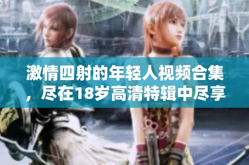 激情四射的年轻人视频合集，尽在18岁高清特辑中尽享刺激体验