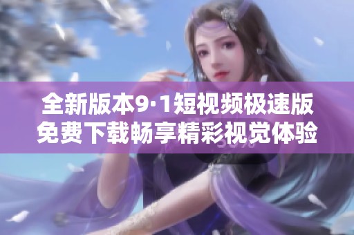 全新版本9·1短视频极速版免费下载畅享精彩视觉体验