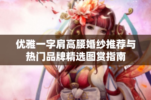 优雅一字肩高腰婚纱推荐与热门品牌精选图赏指南
