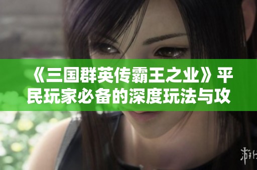《三国群英传霸王之业》平民玩家必备的深度玩法与攻略分享