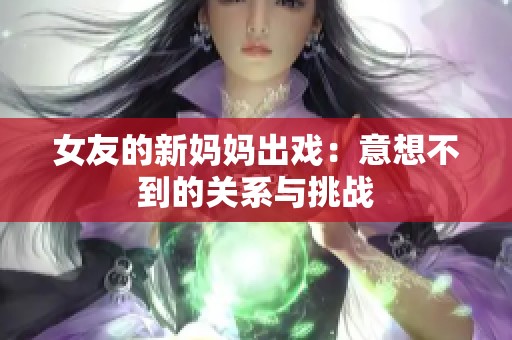 女友的新妈妈出戏：意想不到的关系与挑战