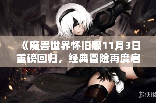 《魔兽世界怀旧服11月3日重磅回归，经典冒险再度启航等你加入！》