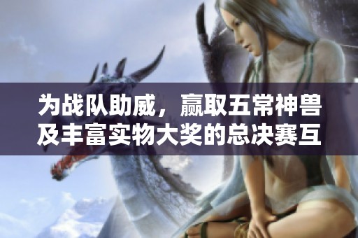 为战队助威，赢取五常神兽及丰富实物大奖的总决赛互动活动