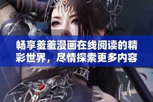 畅享羞羞漫画在线阅读的精彩世界，尽情探索更多内容