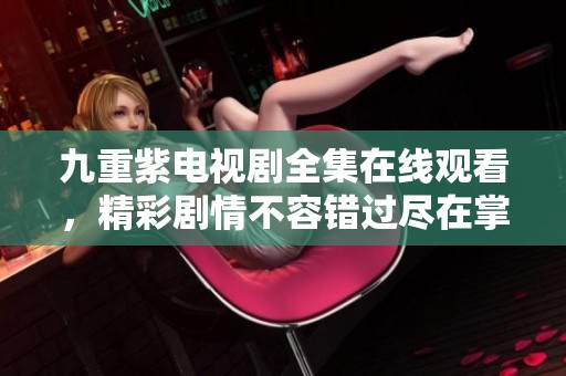 九重紫电视剧全集在线观看，精彩剧情不容错过尽在掌握之中