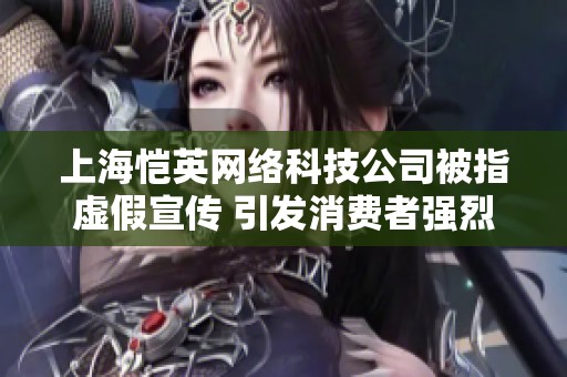 上海恺英网络科技公司被指虚假宣传 引发消费者强烈不满与投诉