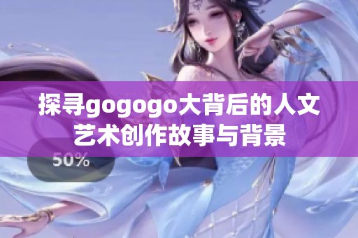 探寻gogogo大背后的人文艺术创作故事与背景