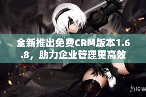 全新推出免费CRM版本1.6.8，助力企业管理更高效