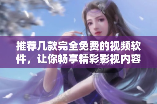 推荐几款完全免费的视频软件，让你畅享精彩影视内容