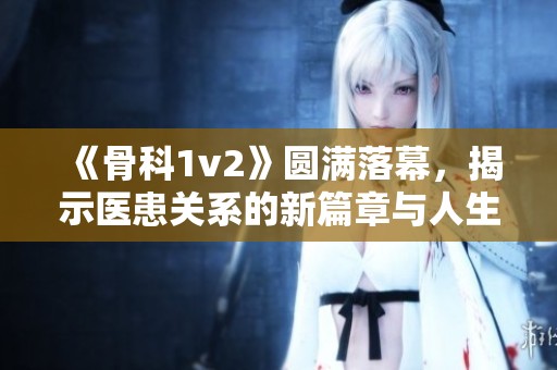 《骨科1v2》圆满落幕，揭示医患关系的新篇章与人生选择