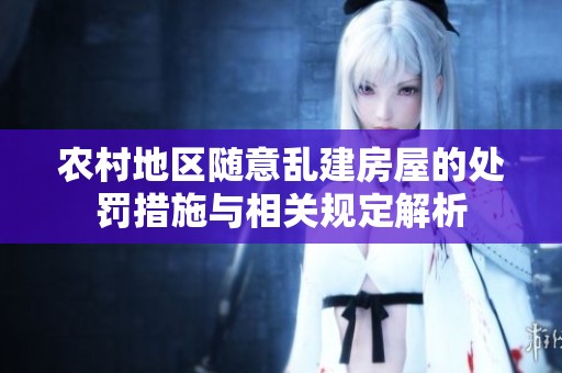 农村地区随意乱建房屋的处罚措施与相关规定解析