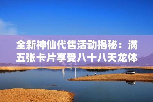 全新神仙代售活动揭秘：满五张卡片享受八十八天龙体验与转曼陀少林机会