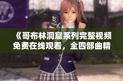 《哥布林洞窟系列完整视频免费在线观看，全四部曲精彩回顾》