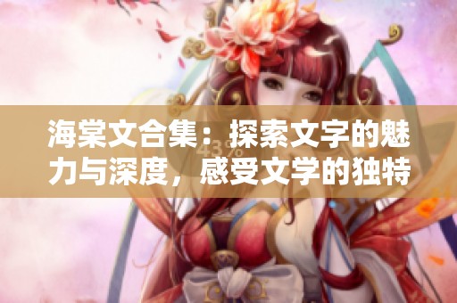 海棠文合集：探索文字的魅力与深度，感受文学的独特韵味