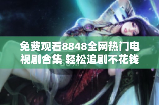 免费观看8848全网热门电视剧合集 轻松追剧不花钱