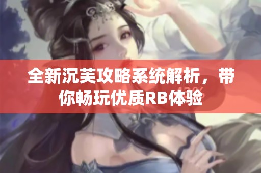 全新沉芙攻略系统解析，带你畅玩优质RB体验